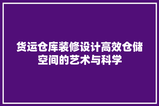 货运仓库装修设计高效仓储空间的艺术与科学