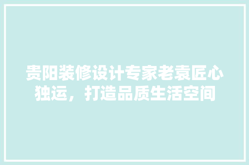 贵阳装修设计专家老袁匠心独运，打造品质生活空间  第1张