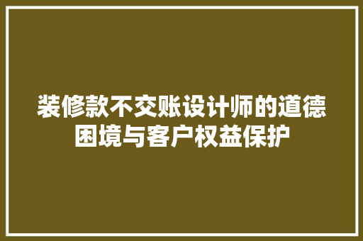 装修款不交账设计师的道德困境与客户权益保护  第1张