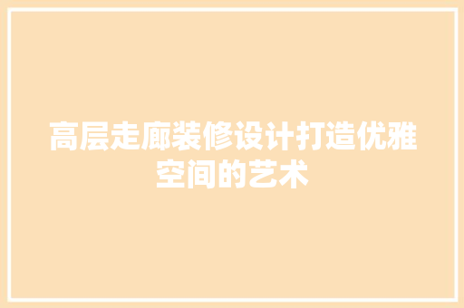 高层走廊装修设计打造优雅空间的艺术