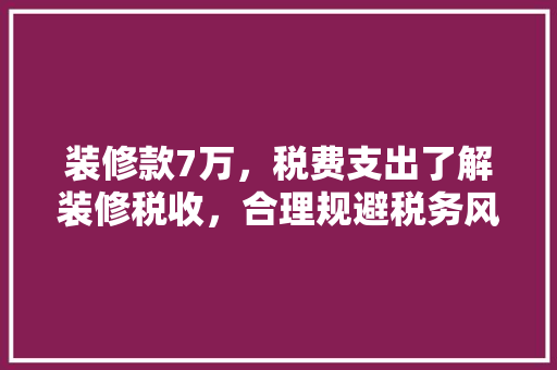 装修款7万，税费支出了解装修税收，合理规避税务风险