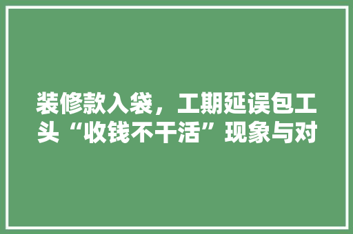 装修款入袋，工期延误包工头“收钱不干活”现象与对策  第1张