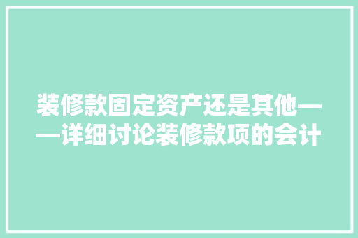 装修款固定资产还是其他——详细讨论装修款项的会计处理