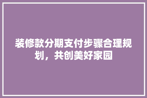 装修款分期支付步骤合理规划，共创美好家园  第1张