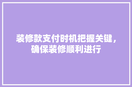 装修款支付时机把握关键，确保装修顺利进行  第1张