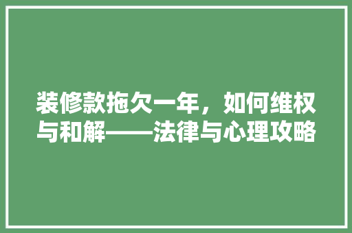 装修款拖欠一年，如何维权与和解——法律与心理攻略  第1张