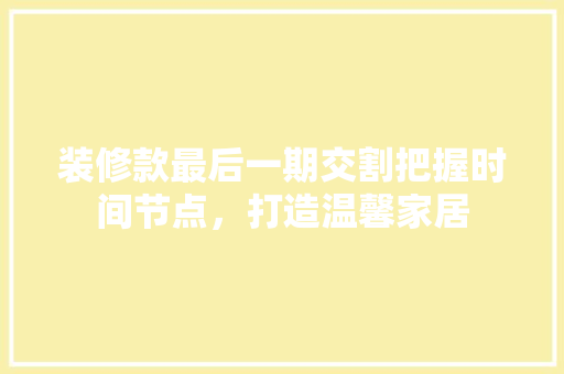 装修款最后一期交割把握时间节点，打造温馨家居