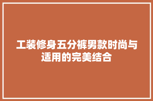 工装修身五分裤男款时尚与适用的完美结合