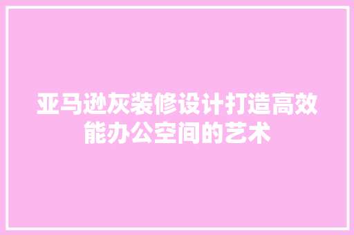 亚马逊灰装修设计打造高效能办公空间的艺术