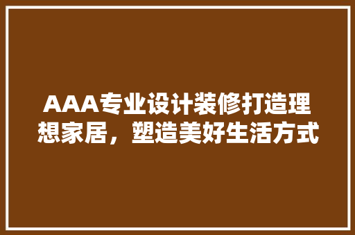 AAA专业设计装修打造理想家居，塑造美好生活方式