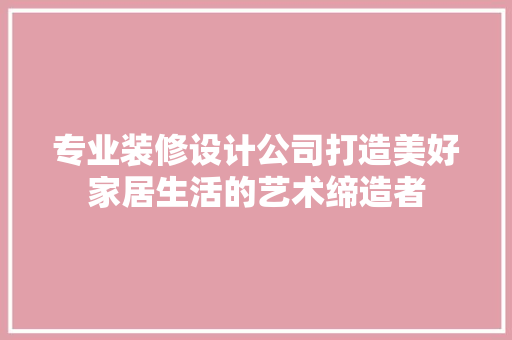专业装修设计公司打造美好家居生活的艺术缔造者