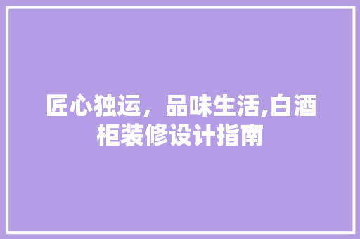 匠心独运，品味生活,白酒柜装修设计指南  第1张