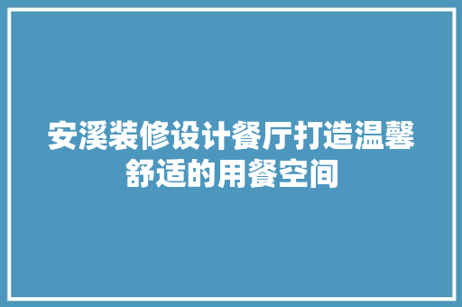 安溪装修设计餐厅打造温馨舒适的用餐空间