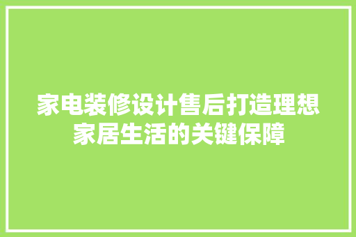家电装修设计售后打造理想家居生活的关键保障  第1张