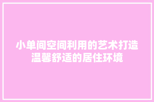 小单间空间利用的艺术打造温馨舒适的居住环境