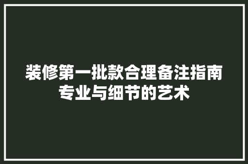 装修第一批款合理备注指南专业与细节的艺术