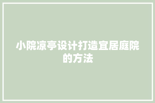小院凉亭设计打造宜居庭院的方法  第1张