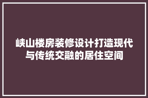 峡山楼房装修设计打造现代与传统交融的居住空间