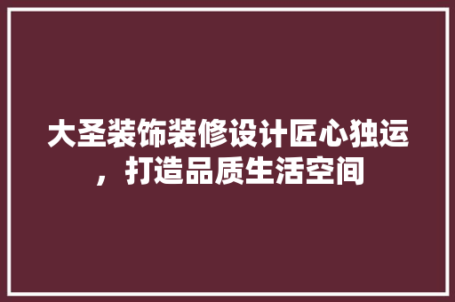 大圣装饰装修设计匠心独运，打造品质生活空间