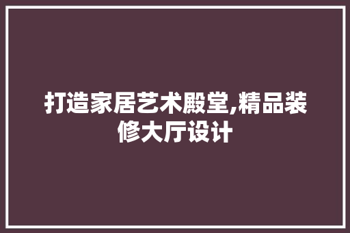 打造家居艺术殿堂,精品装修大厅设计