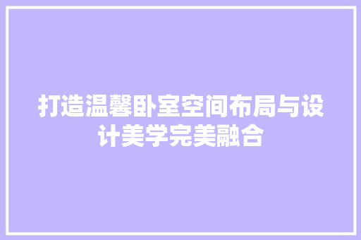 打造温馨卧室空间布局与设计美学完美融合