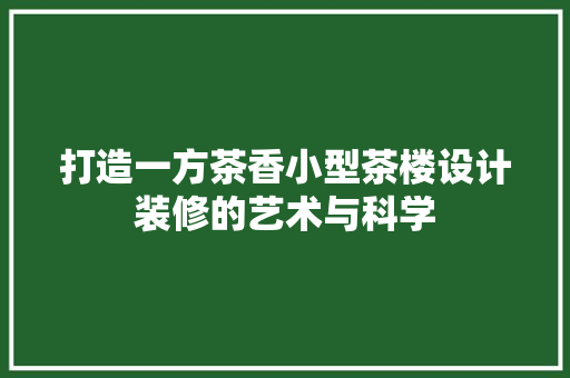 打造一方茶香小型茶楼设计装修的艺术与科学  第1张