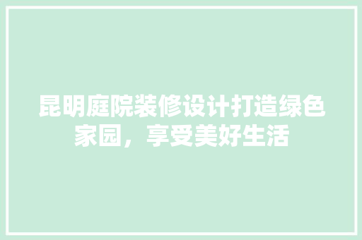 昆明庭院装修设计打造绿色家园，享受美好生活