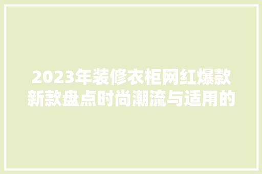 2023年装修衣柜网红爆款新款盘点时尚潮流与适用的完美结合