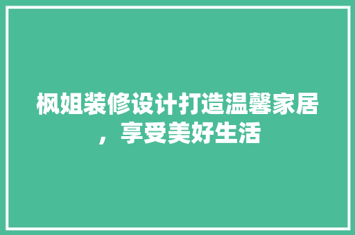 枫姐装修设计打造温馨家居，享受美好生活