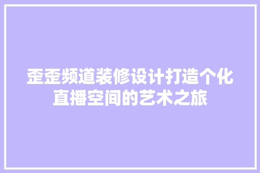 歪歪频道装修设计打造个化直播空间的艺术之旅  第1张