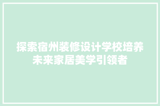 探索宿州装修设计学校培养未来家居美学引领者  第1张