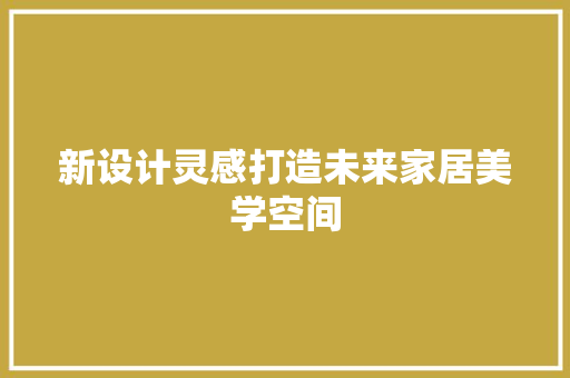 新设计灵感打造未来家居美学空间