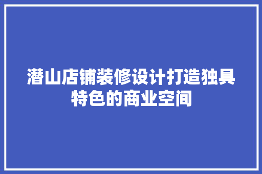 潜山店铺装修设计打造独具特色的商业空间