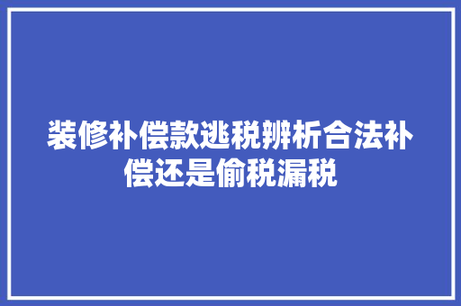 装修补偿款逃税辨析合法补偿还是偷税漏税