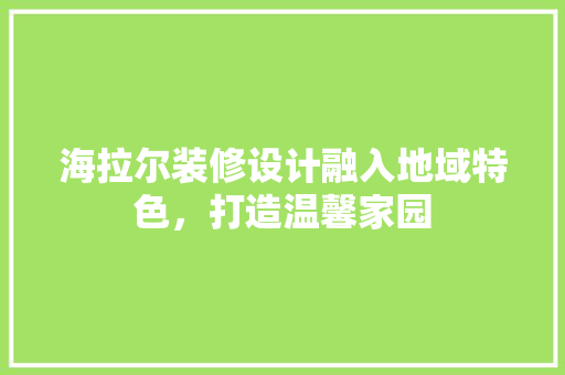 海拉尔装修设计融入地域特色，打造温馨家园  第1张