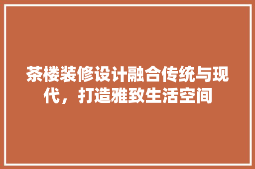 茶楼装修设计融合传统与现代，打造雅致生活空间  第1张