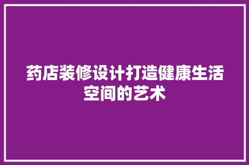 药店装修设计打造健康生活空间的艺术  第1张