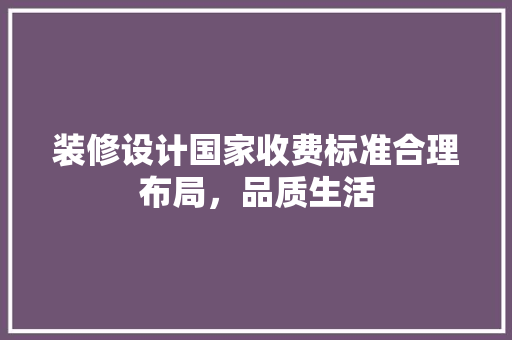 装修设计国家收费标准合理布局，品质生活