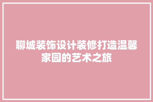 聊城装饰设计装修打造温馨家园的艺术之旅  第1张