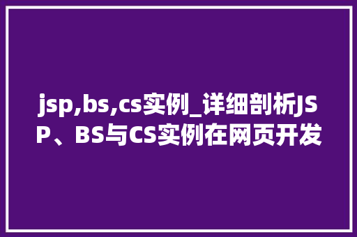 jsp,bs,cs实例_详细剖析JSP、BS与CS实例在网页开发中的应用与实战方法