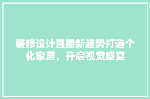 装修设计直播新趋势打造个化家居，开启视觉盛宴  第1张