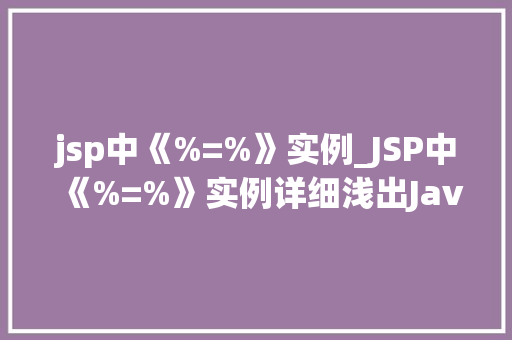jsp中《%=%》实例_JSP中《%=%》实例详细浅出JavaServerPages中的经典标签