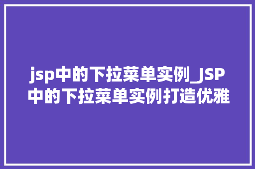 jsp中的下拉菜单实例_JSP中的下拉菜单实例打造优雅的用户界面