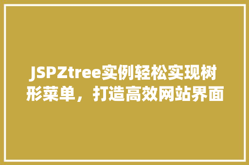 JSPZtree实例轻松实现树形菜单，打造高效网站界面