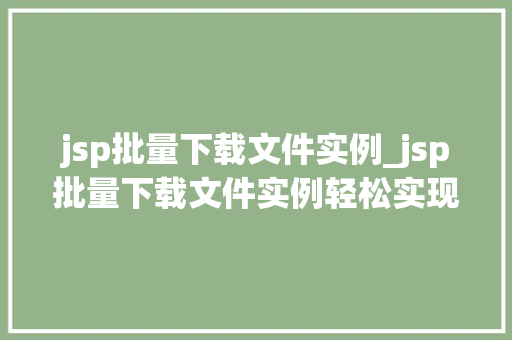 jsp批量下载文件实例_jsp批量下载文件实例轻松实现高效文件下载