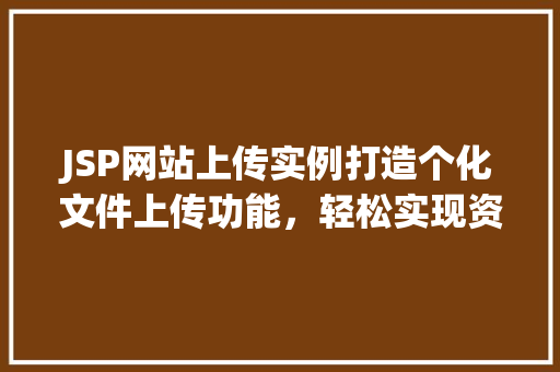 JSP网站上传实例打造个化文件上传功能，轻松实现资源共享