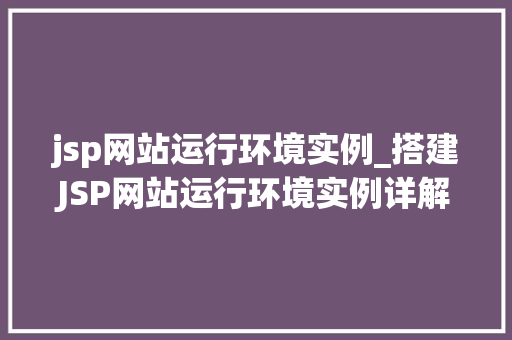jsp网站运行环境实例_搭建JSP网站运行环境实例详解从入门到实战