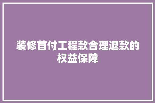 装修首付工程款合理退款的权益保障  第1张