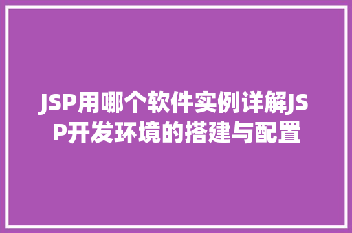 JSP用哪个软件实例详解JSP开发环境的搭建与配置