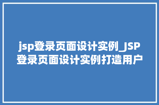 jsp登录页面设计实例_JSP登录页面设计实例打造用户友好的登录界面